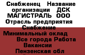 Снабженец › Название организации ­ ДСК МАГИСТРАЛЬ, ООО › Отрасль предприятия ­ Снабжение › Минимальный оклад ­ 30 000 - Все города Работа » Вакансии   . Пензенская обл.,Заречный г.